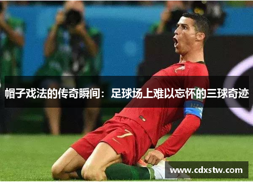 帽子戏法的传奇瞬间：足球场上难以忘怀的三球奇迹